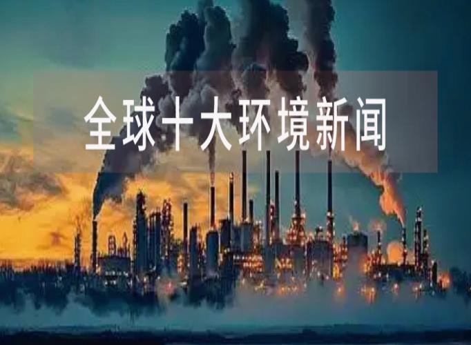 碳排放量再创历史新高！2025全球十大环境新闻